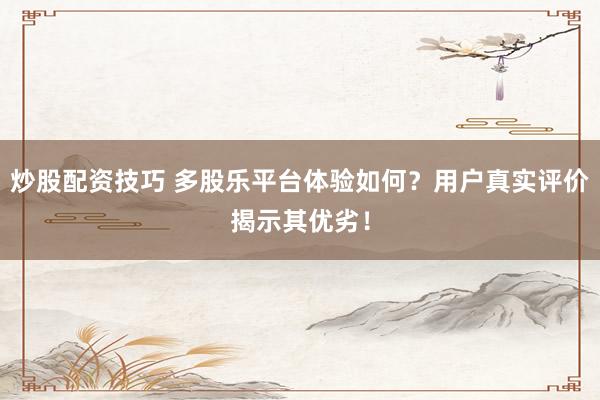 炒股配资技巧 多股乐平台体验如何？用户真实评价揭示其优劣！