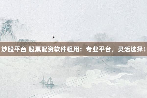 炒股平台 股票配资软件租用：专业平台，灵活选择！