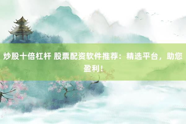 炒股十倍杠杆 股票配资软件推荐：精选平台，助您盈利！