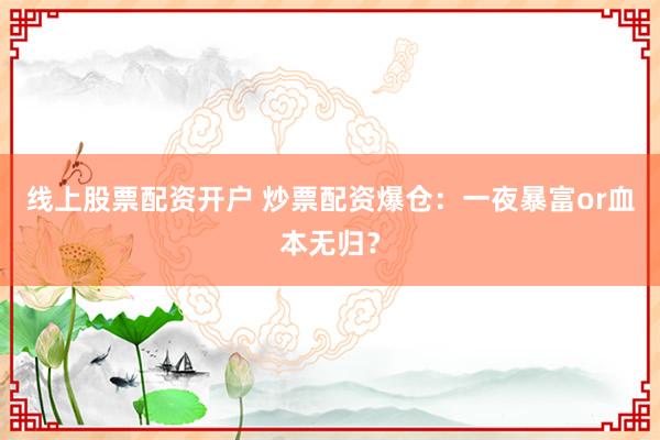 线上股票配资开户 炒票配资爆仓：一夜暴富or血本无归？