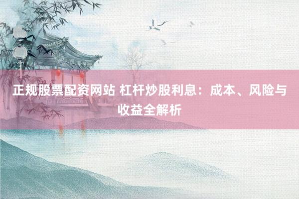 正规股票配资网站 杠杆炒股利息：成本、风险与收益全解析
