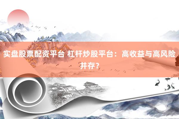 实盘股票配资平台 杠杆炒股平台：高收益与高风险并存？