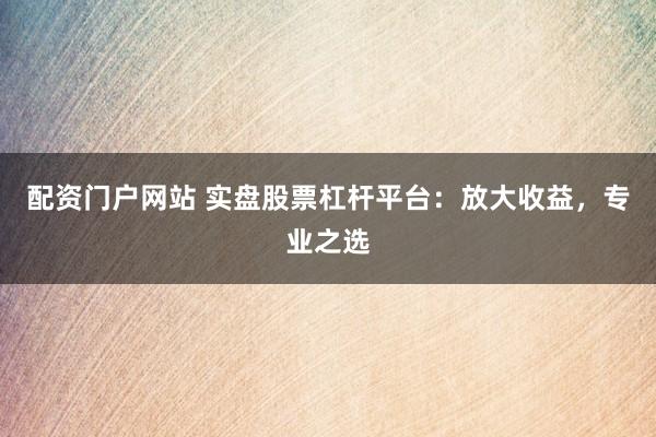 配资门户网站 实盘股票杠杆平台：放大收益，专业之选