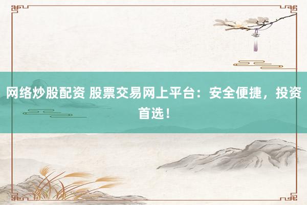 网络炒股配资 股票交易网上平台：安全便捷，投资首选！