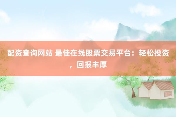 配资查询网站 最佳在线股票交易平台：轻松投资，回报丰厚