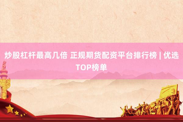 炒股杠杆最高几倍 正规期货配资平台排行榜 | 优选TOP榜单