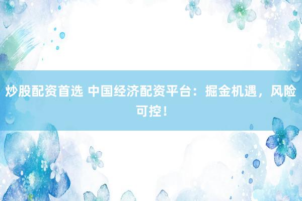 炒股配资首选 中国经济配资平台：掘金机遇，风险可控！
