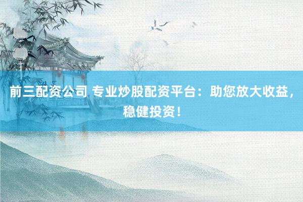 前三配资公司 专业炒股配资平台：助您放大收益，稳健投资！