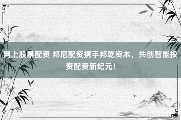 网上股票配资 邦尼配资携手邦乾资本，共创智能投资配资新纪元！