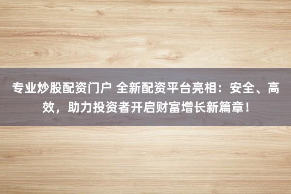 专业炒股配资门户 全新配资平台亮相：安全、高效，助力投资者开启财富增长新篇章！