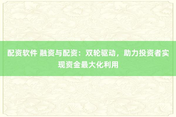 配资软件 融资与配资：双轮驱动，助力投资者实现资金最大化利用