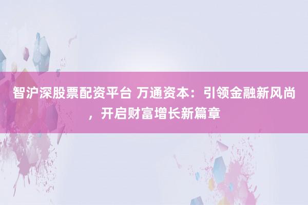 智沪深股票配资平台 万通资本：引领金融新风尚，开启财富增长新篇章