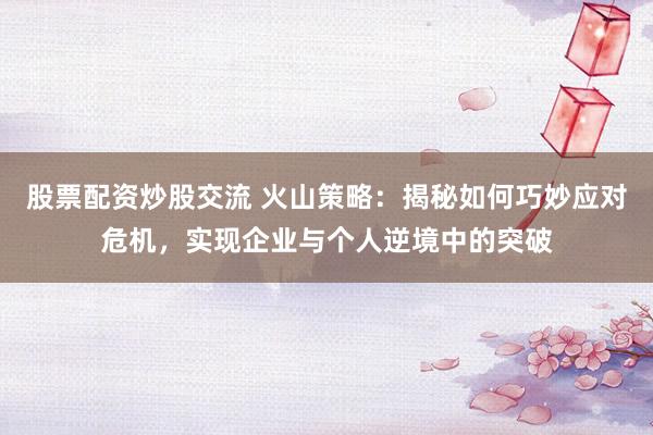股票配资炒股交流 火山策略：揭秘如何巧妙应对危机，实现企业与个人逆境中的突破