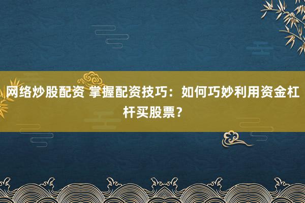 网络炒股配资 掌握配资技巧：如何巧妙利用资金杠杆买股票？