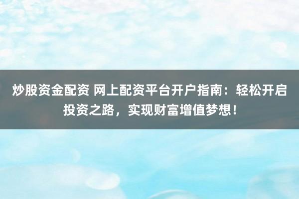 炒股资金配资 网上配资平台开户指南：轻松开启投资之路，实现财富增值梦想！