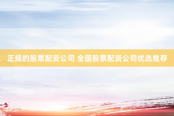 正规的股票配资公司 全国股票配资公司优选推荐