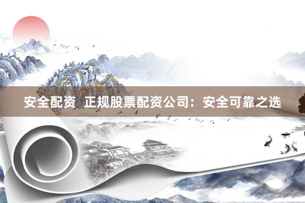 安全配资  正规股票配资公司：安全可靠之选