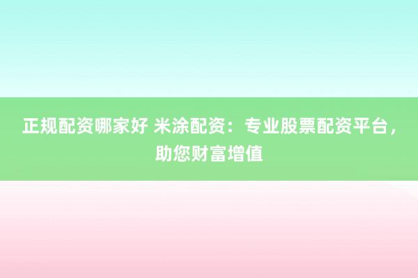 正规配资哪家好 米涂配资：专业股票配资平台，助您财富增值