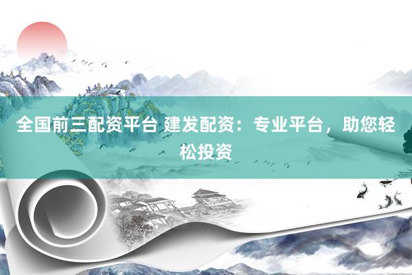 全国前三配资平台 建发配资：专业平台，助您轻松投资