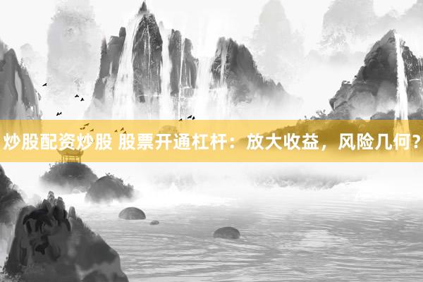 炒股配资炒股 股票开通杠杆：放大收益，风险几何？
