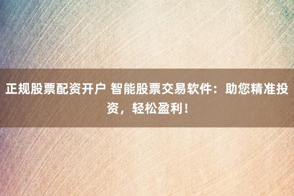 正规股票配资开户 智能股票交易软件：助您精准投资，轻松盈利！
