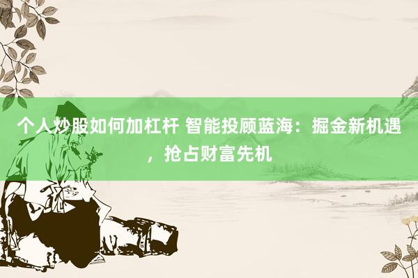 个人炒股如何加杠杆 智能投顾蓝海：掘金新机遇，抢占财富先机