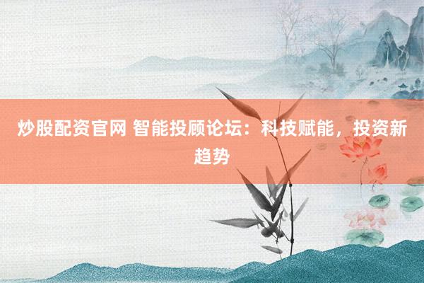 炒股配资官网 智能投顾论坛：科技赋能，投资新趋势