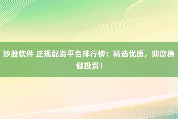 炒股软件 正规配资平台排行榜：精选优质，助您稳健投资！