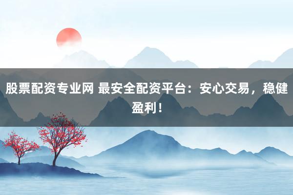 股票配资专业网 最安全配资平台：安心交易，稳健盈利！