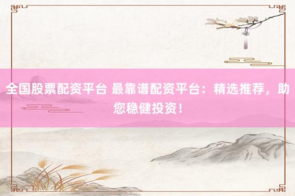 全国股票配资平台 最靠谱配资平台：精选推荐，助您稳健投资！
