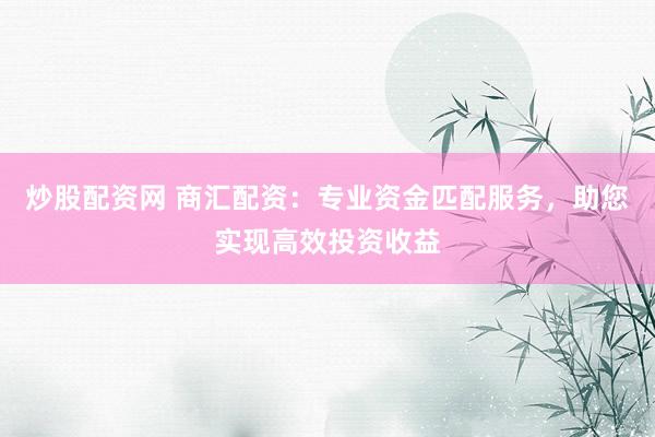 炒股配资网 商汇配资：专业资金匹配服务，助您实现高效投资收益