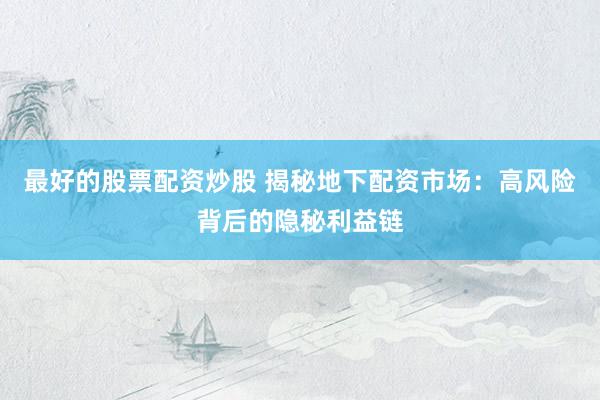 最好的股票配资炒股 揭秘地下配资市场：高风险背后的隐秘利益链