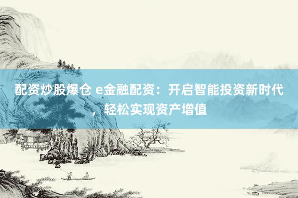 配资炒股爆仓 e金融配资：开启智能投资新时代，轻松实现资产增值