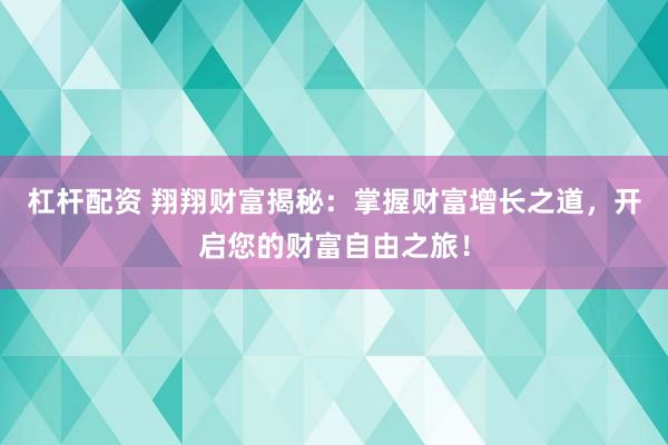 杠杆配资 翔翔财富揭秘：掌握财富增长之道，开启您的财富自由之旅！