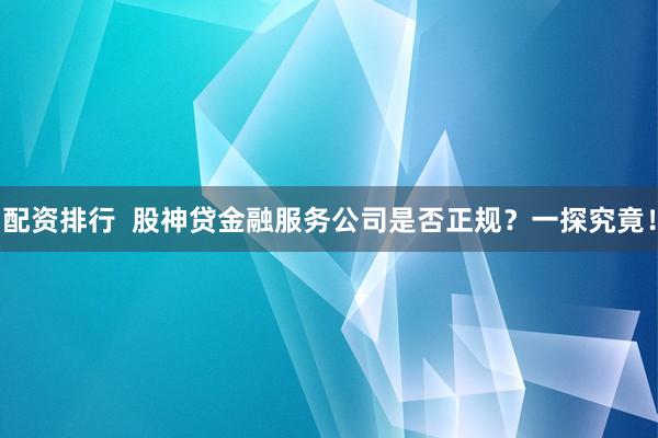 配资排行  股神贷金融服务公司是否正规？一探究竟！