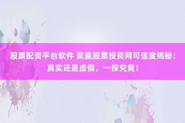 股票配资平台软件 聚赢股票投资网可信度揭秘：真实还是虚假，一探究竟！