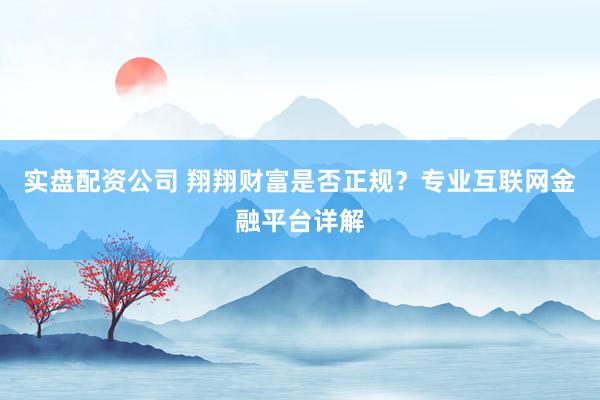 实盘配资公司 翔翔财富是否正规？专业互联网金融平台详解