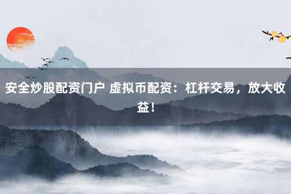 安全炒股配资门户 虚拟币配资：杠杆交易，放大收益！