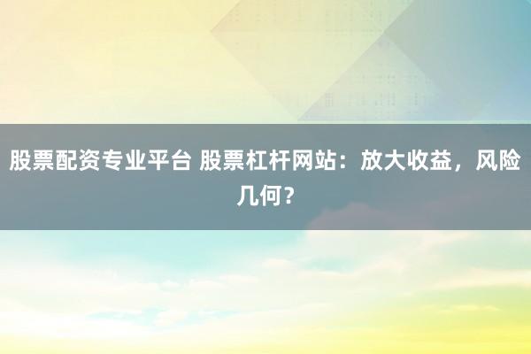 股票配资专业平台 股票杠杆网站：放大收益，风险几何？