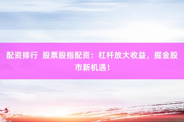 配资排行  股票股指配资：杠杆放大收益，掘金股市新机遇！