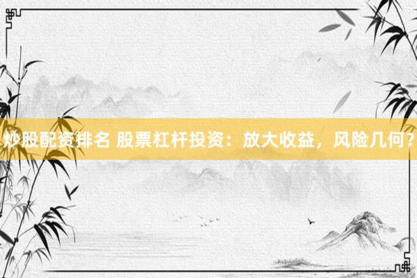 炒股配资排名 股票杠杆投资：放大收益，风险几何？