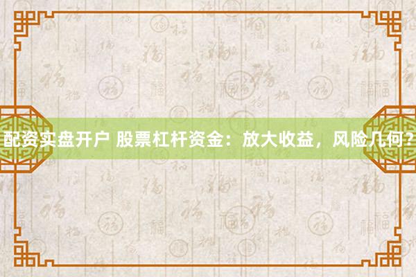 配资实盘开户 股票杠杆资金：放大收益，风险几何？