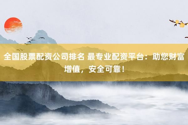 全国股票配资公司排名 最专业配资平台：助您财富增值，安全可靠！