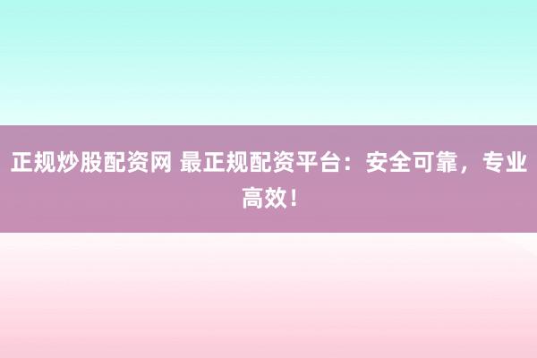 正规炒股配资网 最正规配资平台：安全可靠，专业高效！