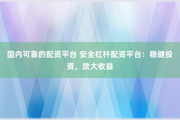 国内可靠的配资平台 安全杠杆配资平台：稳健投资，放大收益