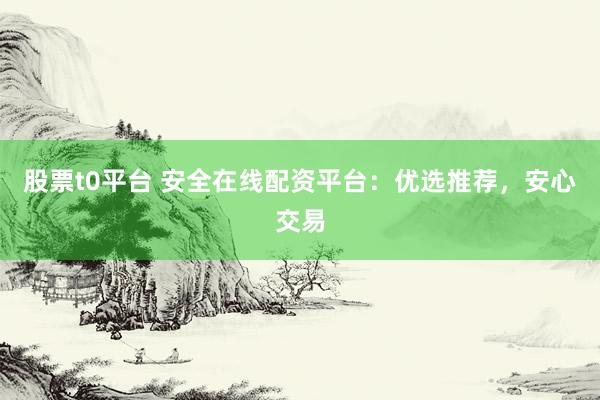 股票t0平台 安全在线配资平台：优选推荐，安心交易