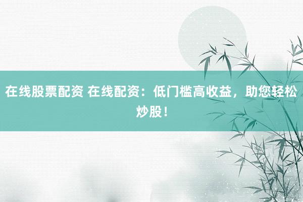 在线股票配资 在线配资：低门槛高收益，助您轻松炒股！