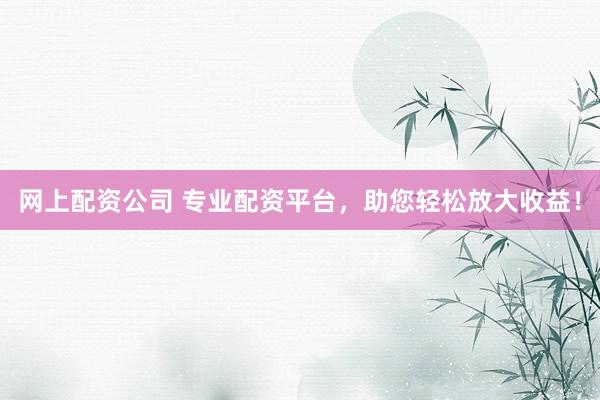 网上配资公司 专业配资平台，助您轻松放大收益！