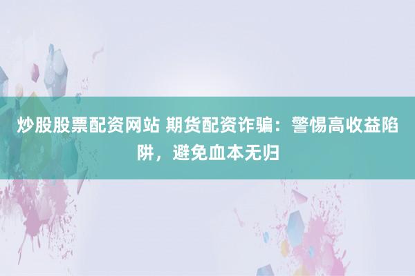 炒股股票配资网站 期货配资诈骗：警惕高收益陷阱，避免血本无归