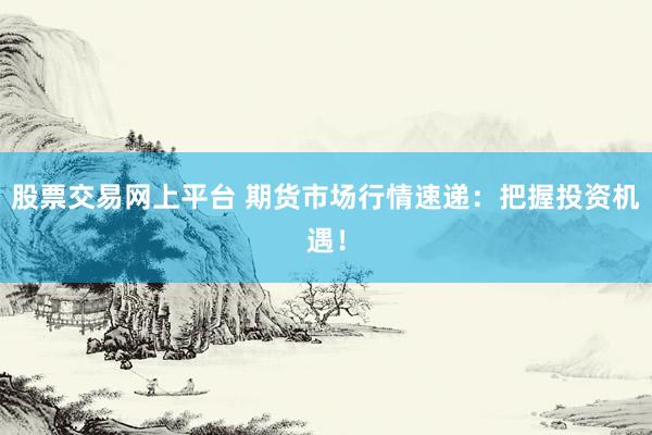 股票交易网上平台 期货市场行情速递：把握投资机遇！
